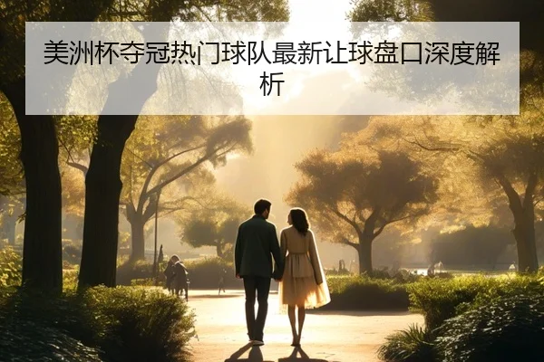 美洲杯夺冠热门球队最新让球盘口深度解析